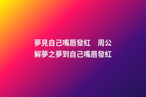 夢見自己嘴唇發紅　周公解夢之夢到自己嘴唇發紅